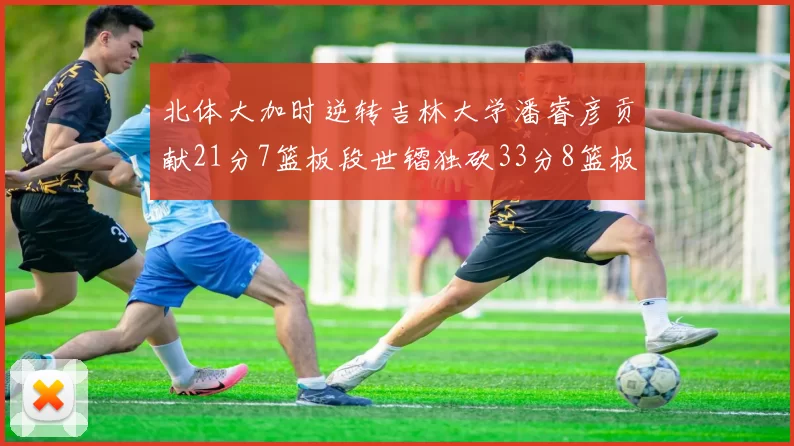 北体大加时逆转吉林大学潘睿彦贡献21分7篮板段世镭独砍33分8篮板表现抢眼