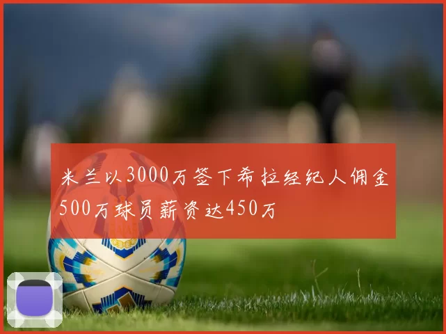 米兰以3000万签下希拉经纪人佣金500万球员薪资达450万