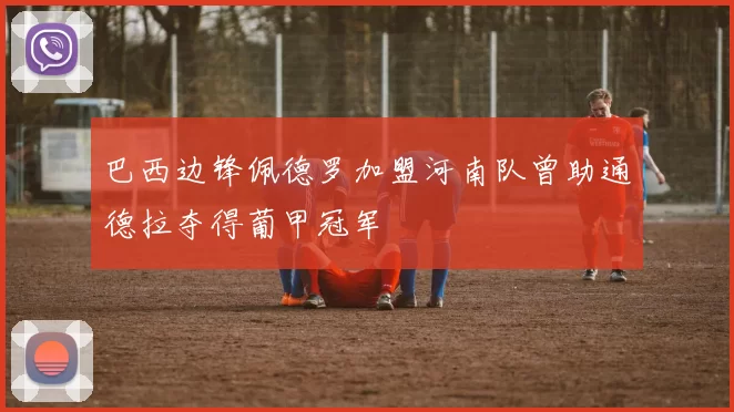 巴西边锋佩德罗加盟河南队曾助通德拉夺得葡甲冠军