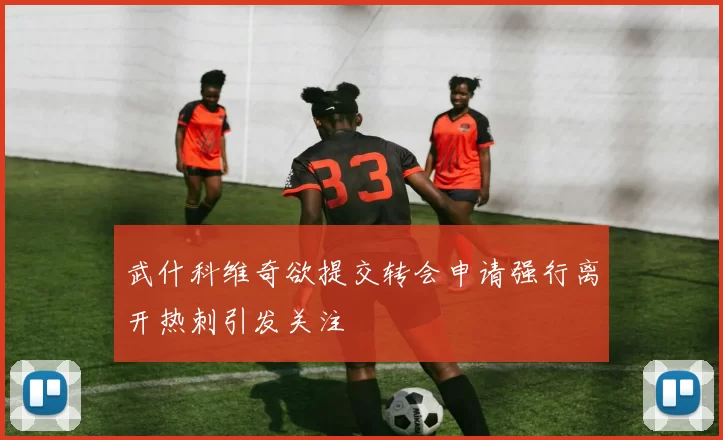 武什科维奇欲提交转会申请强行离开热刺引发关注