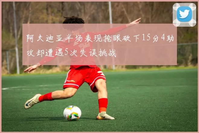 阿夫迪亚半场表现抢眼砍下15分4助攻却遭遇5次失误挑战