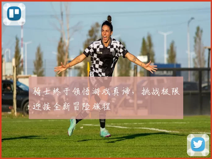 骑士终于领悟游戏真谛，挑战极限迎接全新冒险旅程