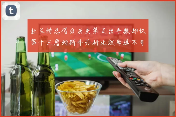 杜兰特总得分历史第五出手数却仅第十三詹姆斯乔丹科比效率遥不可及