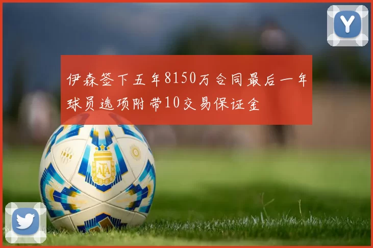 伊森签下五年8150万合同最后一年球员选项附带10交易保证金