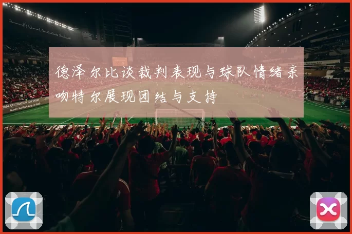 德泽尔比谈裁判表现与球队情绪亲吻特尔展现团结与支持