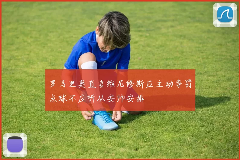 罗马里奥直言维尼修斯应主动争罚点球不应听从安帅安排