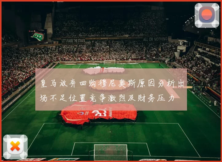 皇马放弃回购穆尼奥斯原因分析出场不足位置竞争激烈及财务压力