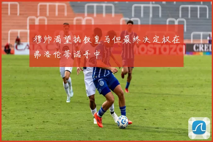 穆帅渴望执教皇马但最终决定权在弗洛伦蒂诺手中