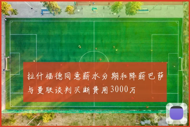 拉什福德同意薪水分期和降薪巴萨与曼联谈判买断费用3000万