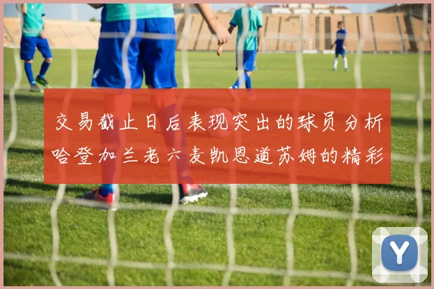 交易截止日后表现突出的球员分析哈登加兰老六麦凯恩道苏姆的精彩表现