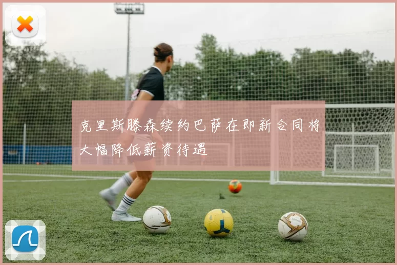 克里斯滕森续约巴萨在即新合同将大幅降低薪资待遇