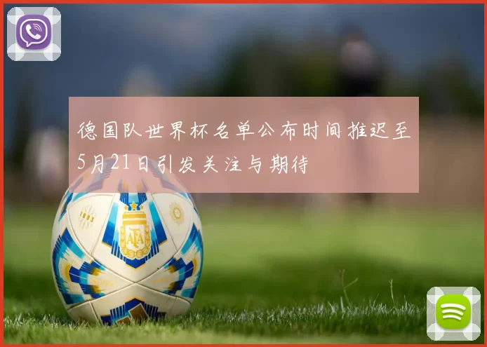 德国队世界杯名单公布时间推迟至5月21日引发关注与期待
