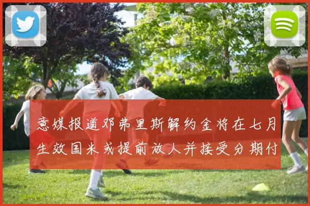 意媒报道邓弗里斯解约金将在七月生效国米或提前放人并接受分期付款