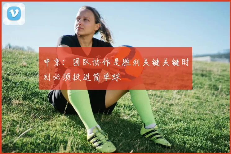 申京：团队协作是胜利关键关键时刻必须投进简单球