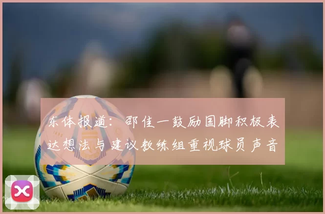 东体报道：邵佳一鼓励国脚积极表达想法与建议教练组重视球员声音