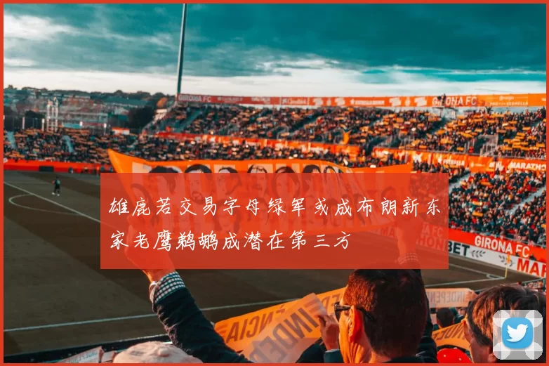 雄鹿若交易字母绿军或成布朗新东家老鹰鹈鹕成潜在第三方