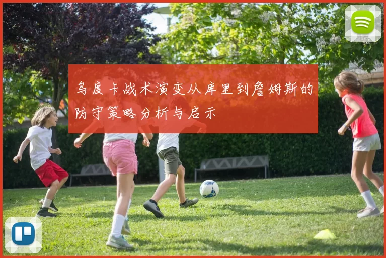 乌度卡战术演变从库里到詹姆斯的防守策略分析与启示