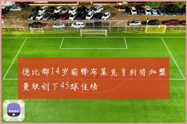 德比郡14岁前锋布莱克亨利将加盟曼联创下45球佳绩