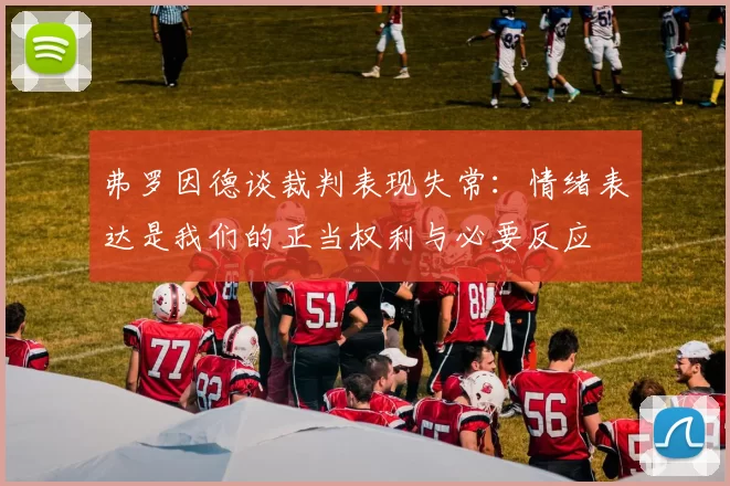 弗罗因德谈裁判表现失常：情绪表达是我们的正当权利与必要反应