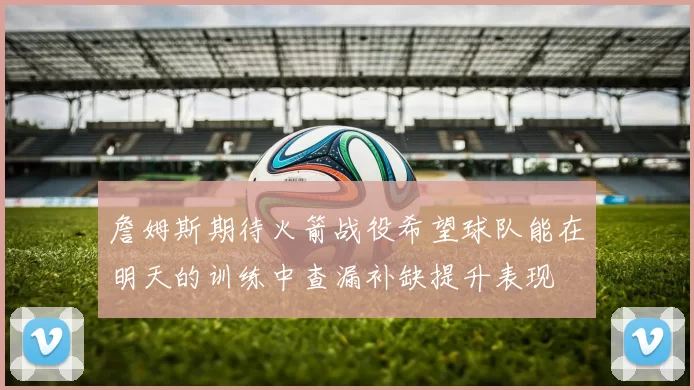 詹姆斯期待火箭战役希望球队能在明天的训练中查漏补缺提升表现